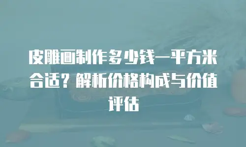 皮雕画制作多少钱一平方米合适？解析价格构成与价值评估