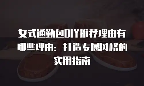 女式通勤包DIY推荐理由有哪些理由：打造专属风格的实用指南
