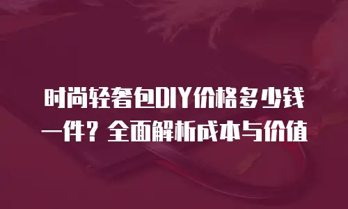 时尚轻奢包DIY价格多少钱一件？全面解析成本与价值