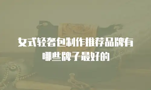 女式轻奢包制作推荐品牌有哪些牌子最好的