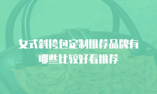 女式斜挎包定制推荐品牌有哪些比较好看推荐