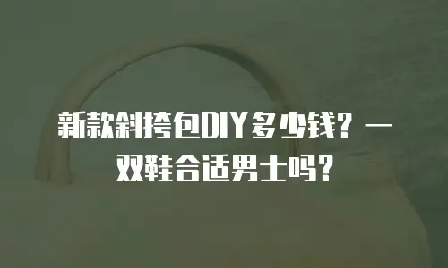 新款斜挎包DIY多少钱？一双鞋合适男士吗？