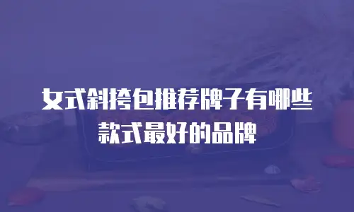 女式斜挎包推荐牌子有哪些款式最好的品牌
