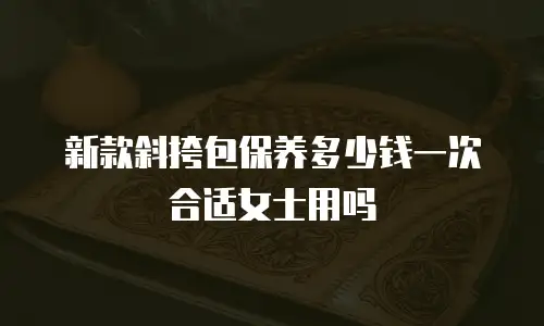 新款斜挎包保养多少钱一次合适女士用吗