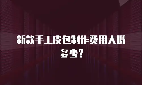 新款手工皮包制作费用大概多少？