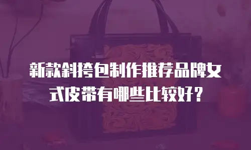新款斜挎包制作推荐品牌女式皮带有哪些比较好？