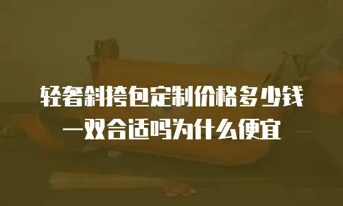 轻奢斜挎包定制价格多少钱一双合适吗为什么便宜