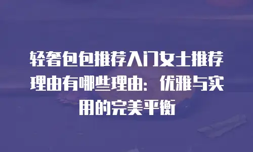 轻奢包包推荐入门女士推荐理由有哪些理由：优雅与实用的完美平衡