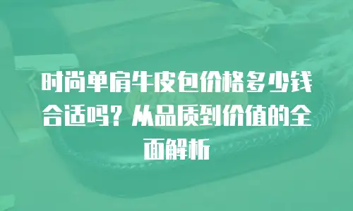 时尚单肩牛皮包价格多少钱合适吗？从品质到价值的全面解析