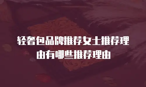 轻奢包品牌推荐女士推荐理由有哪些推荐理由