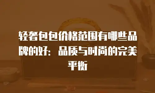 轻奢包包价格范围有哪些品牌的好：品质与时尚的完美平衡