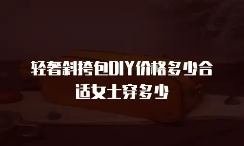 轻奢斜挎包DIY价格多少合适女士穿多少
