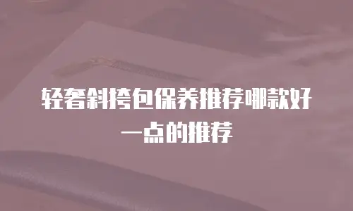 轻奢斜挎包保养推荐哪款好一点的推荐