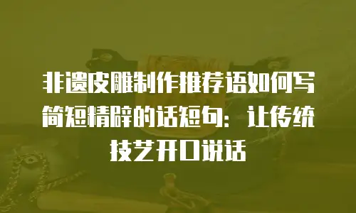 非遗皮雕制作推荐语如何写简短精辟的话短句：让传统技艺开口说话