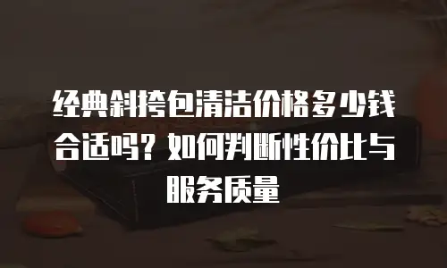 经典斜挎包清洁价格多少钱合适吗？如何判断性价比与服务质量