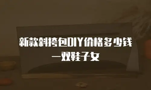 新款斜挎包DIY价格多少钱一双鞋子女