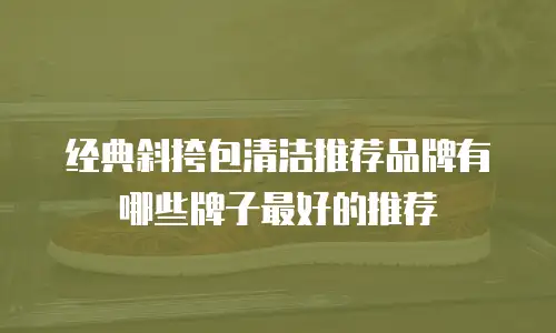 经典斜挎包清洁推荐品牌有哪些牌子最好的推荐