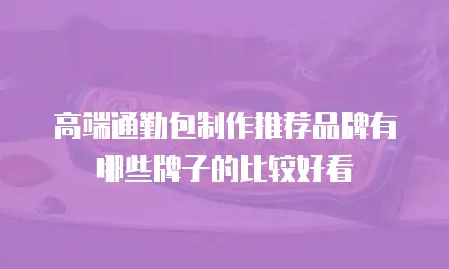 高端通勤包制作推荐品牌有哪些牌子的比较好看