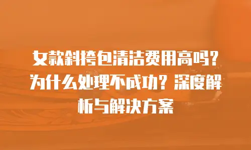 女款斜挎包清洁费用高吗？为什么处理不成功？深度解析与解决方案