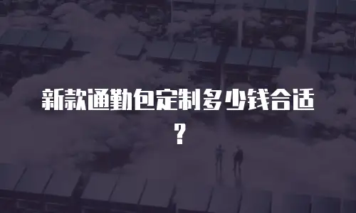 新款通勤包定制多少钱合适？