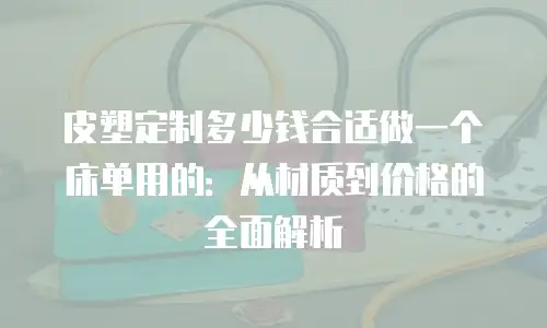 皮塑定制多少钱合适做一个床单用的：从材质到价格的全面解析