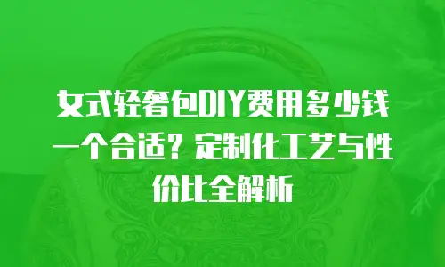 女式轻奢包DIY费用多少钱一个合适？定制化工艺与性价比全解析