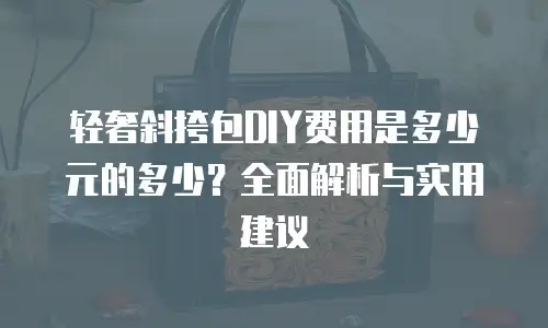 轻奢斜挎包DIY费用是多少元的多少？全面解析与实用建议