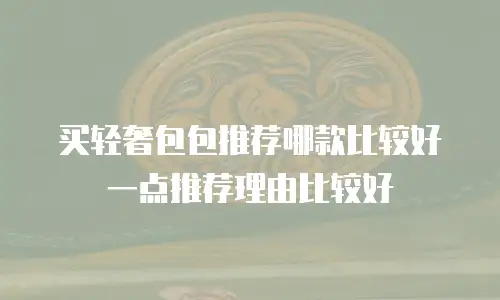买轻奢包包推荐哪款比较好一点推荐理由比较好