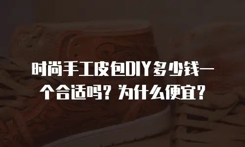 时尚手工皮包DIY多少钱一个合适吗？为什么便宜？
