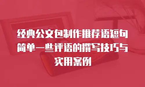 经典公文包制作推荐语短句简单一些评语的撰写技巧与实用案例