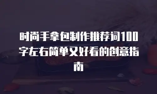 时尚手拿包制作推荐词100字左右简单又好看的创意指南