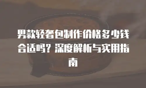 男款轻奢包制作价格多少钱合适吗？深度解析与实用指南