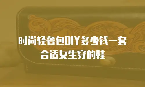 时尚轻奢包DIY多少钱一套合适女生穿的鞋