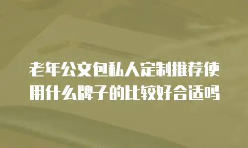 老年公文包私人定制推荐使用什么牌子的比较好合适吗