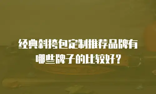 经典斜挎包定制推荐品牌有哪些牌子的比较好？