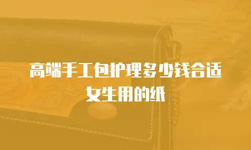 高端手工包护理多少钱合适女生用的纸