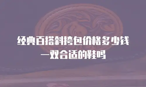 经典百搭斜挎包价格多少钱一双合适的鞋吗