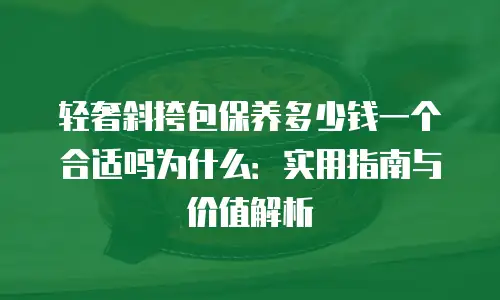 轻奢斜挎包保养多少钱一个合适吗为什么：实用指南与价值解析