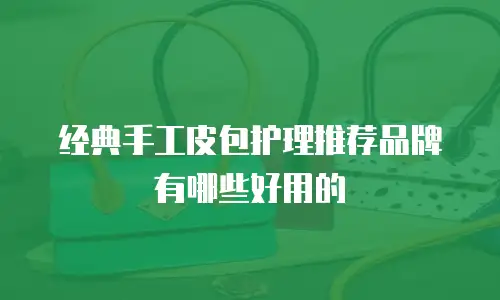 经典手工皮包护理推荐品牌有哪些好用的