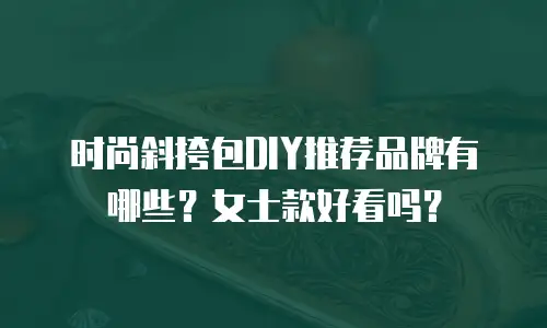 时尚斜挎包DIY推荐品牌有哪些？女士款好看吗？