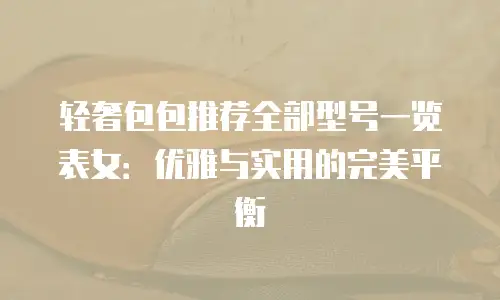 轻奢包包推荐全部型号一览表女：优雅与实用的完美平衡