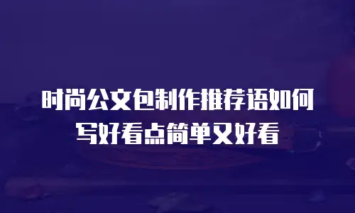 时尚公文包制作推荐语如何写好看点简单又好看