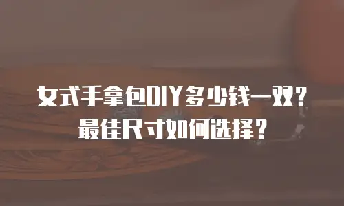 女式手拿包DIY多少钱一双？最佳尺寸如何选择？