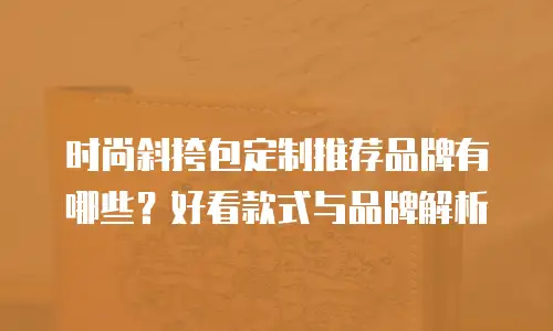 时尚斜挎包定制推荐品牌有哪些？好看款式与品牌解析