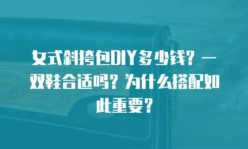 女式斜挎包DIY多少钱？一双鞋合适吗？为什么搭配如此重要？