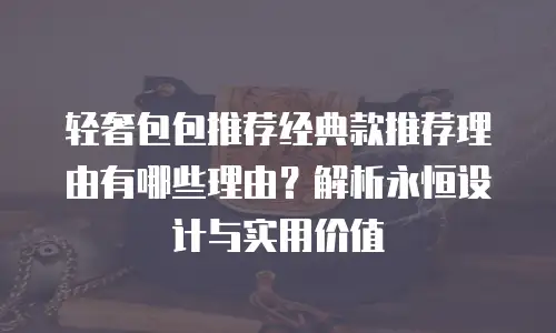轻奢包包推荐经典款推荐理由有哪些理由？解析永恒设计与实用价值