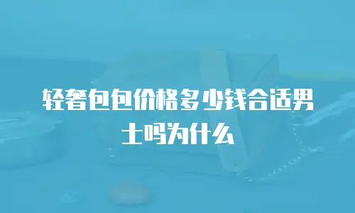 轻奢包包价格多少钱合适男士吗为什么