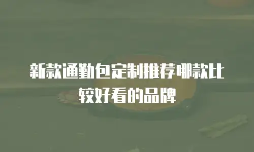 新款通勤包定制推荐哪款比较好看的品牌