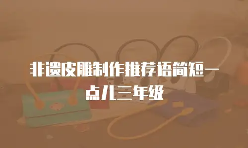 非遗皮雕制作推荐语简短一点儿三年级