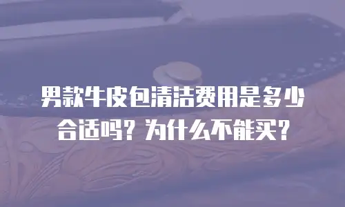 男款牛皮包清洁费用是多少合适吗？为什么不能买？